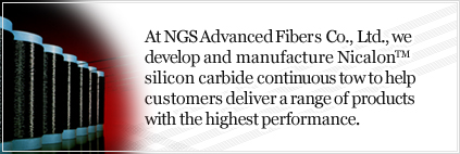 At NGS Advanced Fiber Co., Ltd., we develop and manufacture NicalonTM silicon carbide continuous tow to help customers deliver a range of products with the highest performance.